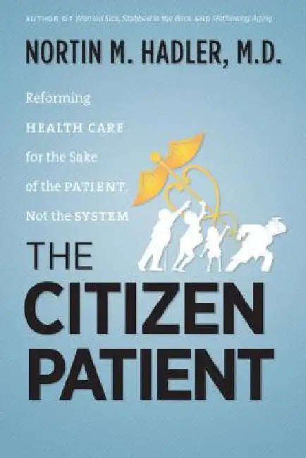 The Citizen Patient: Reforming Health Care for the Sake of the Patient, Not the System by Nortin M. Hadler
