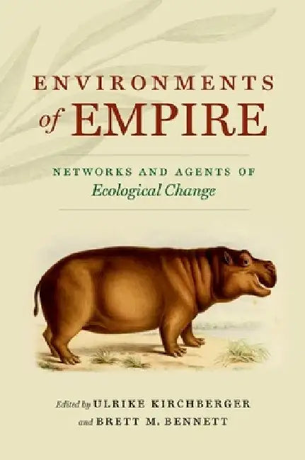 Environments of Empire: Networks and Agents of Ecological Change by Ulrike Kirchberger
