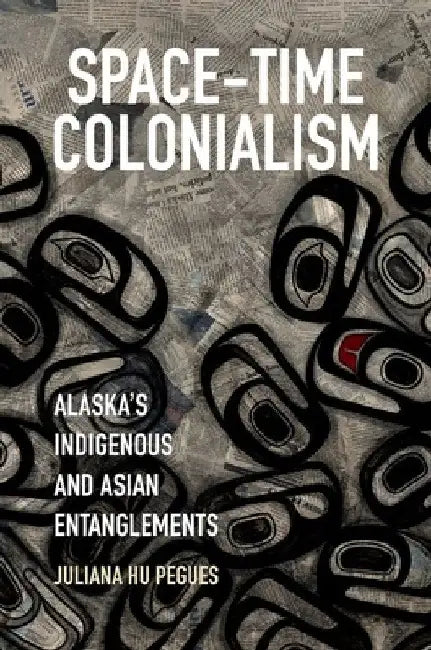 Space-Time Colonialism: Alaska's Indigenous and Asian Entanglements by Juliana Hu Pegues