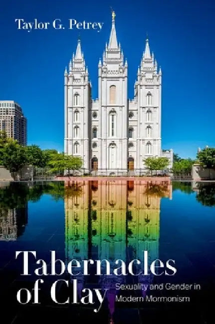 Tabernacles of Clay: Sexuality and Gender in Modern Mormonism by Taylor G. Petrey