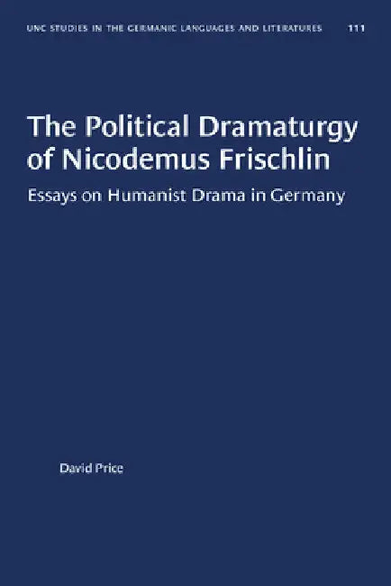 The Political Dramaturgy of Nicodemus Frischlin: Essays on Humanist Drama in Germany by David Price