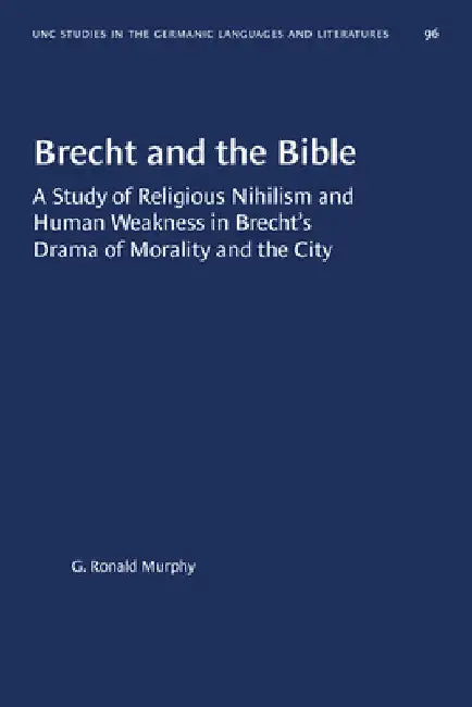 Brecht and the Bible: A Study of Religious Nihilism and Human Weakness in Brecht's Drama of Morality and the City by G. Ronald Murphy