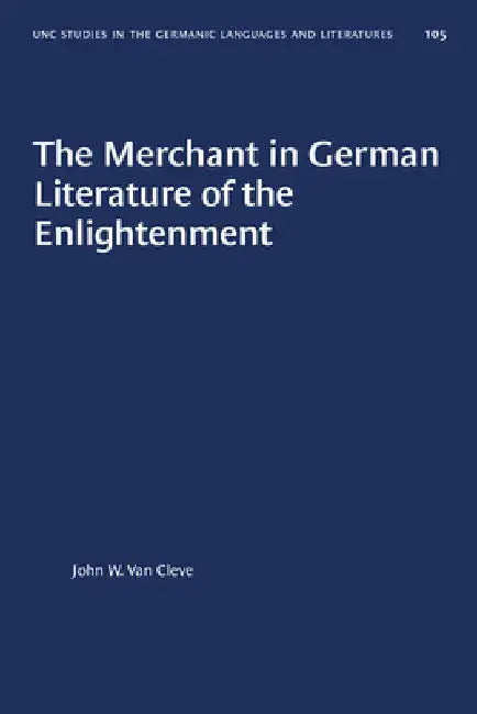 The Merchant in German Literature of the Enlightenment by John W. Van Cleve