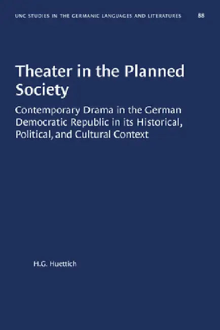 Theater in the Planned Society: Contemporary Drama in the German Democratic Republic in Its Historical, Political, and Cultural Context by H. G. Huettich