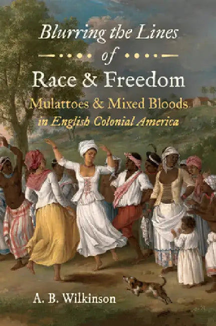 Blurring the Lines of Race and Freedom: Mulattoes and Mixed Bloods in English Colonial America by A. B. Wilkinson