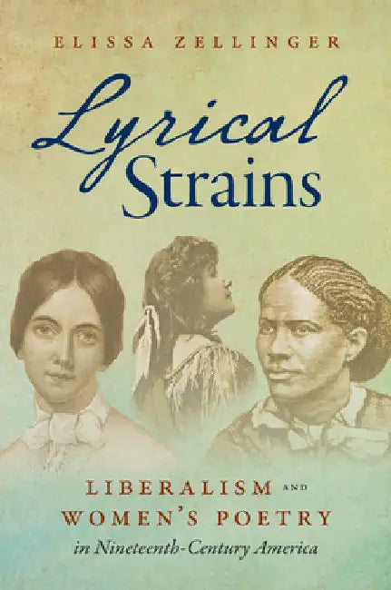 Lyrical Strains: Liberalism and Women's Poetry in Nineteenth-Century America by Elissa Zellinger