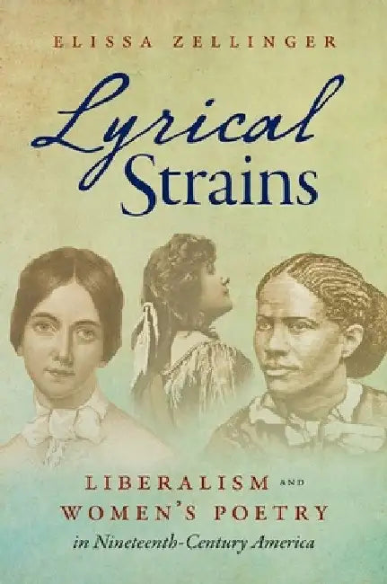 Lyrical Strains: Liberalism and Women's Poetry in Nineteenth-Century America by Elissa Zellinger