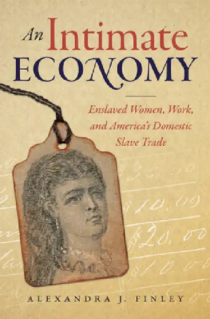 An Intimate Economy: Enslaved Women, Work, and America's Domestic Slave Trade by Alexandra J. Finley