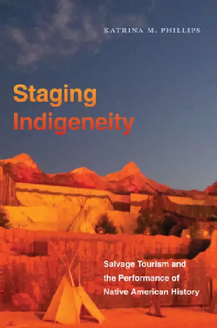 Staging Indigeneity: Salvage Tourism and the Performance of Native American History by Katrina Phillips