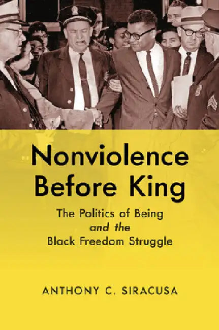 Nonviolence Before King: The Politics of Being and the Black Freedom Struggle by Anthony C. Siracusa
