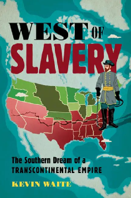 West of Slavery: The Southern Dream of a Transcontinental Empire by Kevin Waite