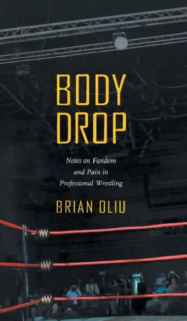 Body Drop: Notes on Fandom and Pain in Professional Wrestling by Brian Oliu