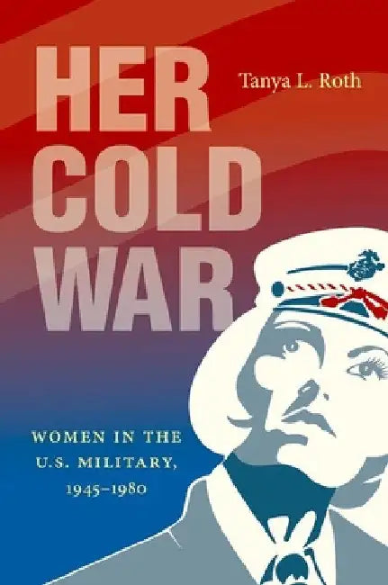Her Cold War: Women in the U.S. Military, 1945-1980 by Tanya L. Roth