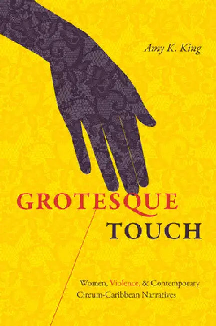Grotesque Touch: Women, Violence, and Contemporary Circum-Caribbean Narratives by Amy King