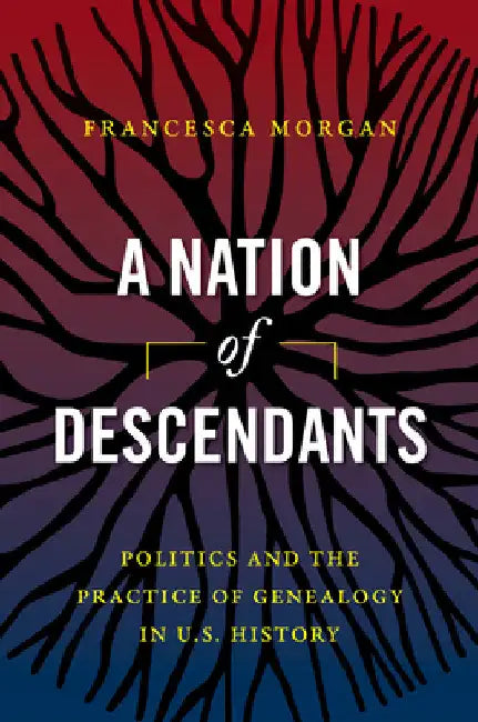 A Nation of Descendants: Politics and the Practice of Genealogy in U.S. History by Francesca Morgan