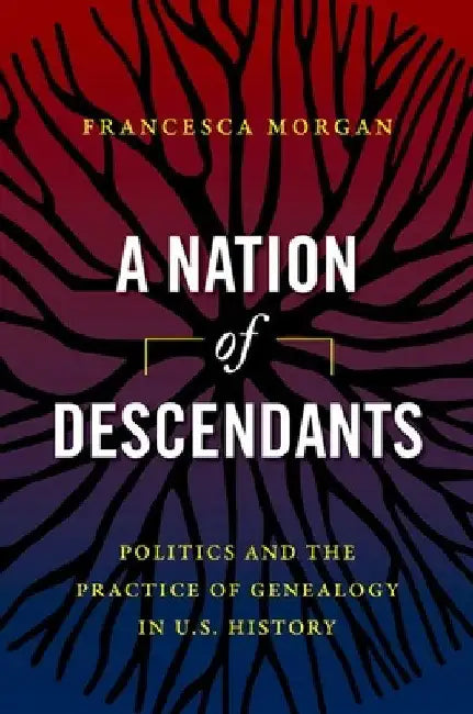 A Nation of Descendants: Politics and the Practice of Genealogy in U.S. History by Francesca Morgan