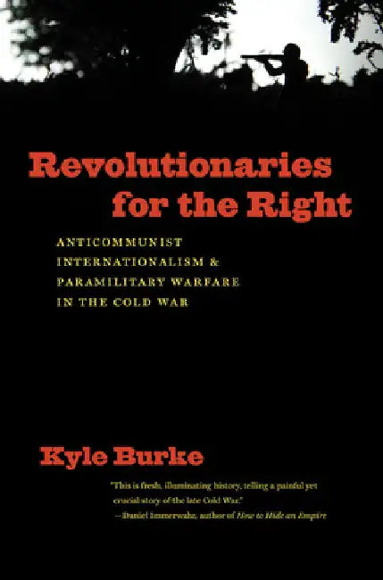 Revolutionaries for the Right: Anticommunist Internationalism and Paramilitary Warfare in the Cold War by Kyle Burke