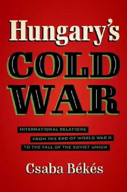Hungary's Cold War: International Relations from the End of World War II to the Fall of the Soviet Union by Csaba Békés