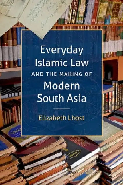 Everyday Islamic Law and the Making of Modern South Asia by Elizabeth Lhost