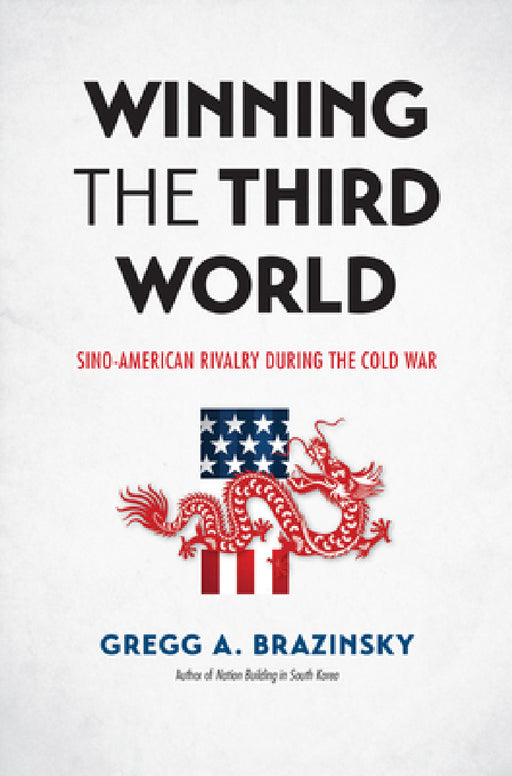Winning the Third World: Sino-American Rivalry During the Cold War by Gregg A. Brazinsky