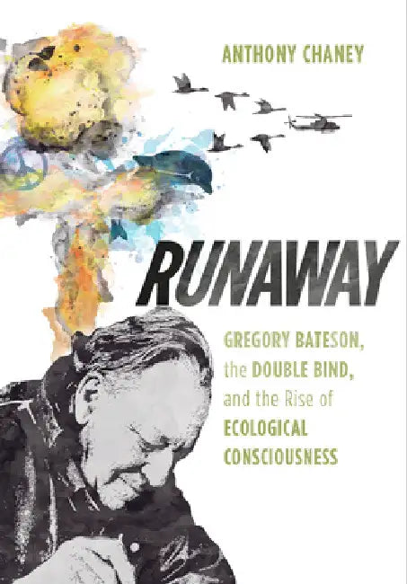 Runaway: Gregory Bateson, the Double Bind, and the Rise of Ecological Consciousness by Anthony Chaney