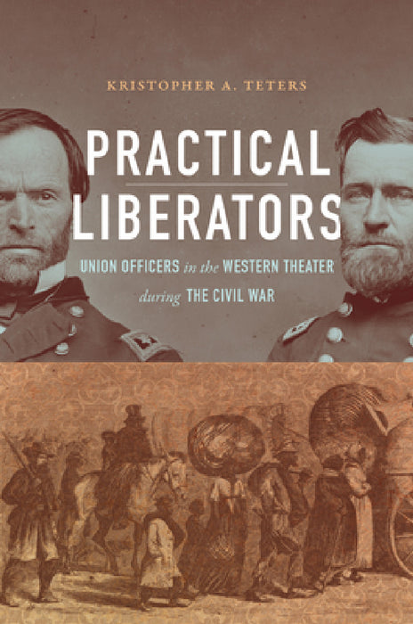 Practical Liberators: Union Officers in the Western Theater During the Civil War by Kristopher A. Teters