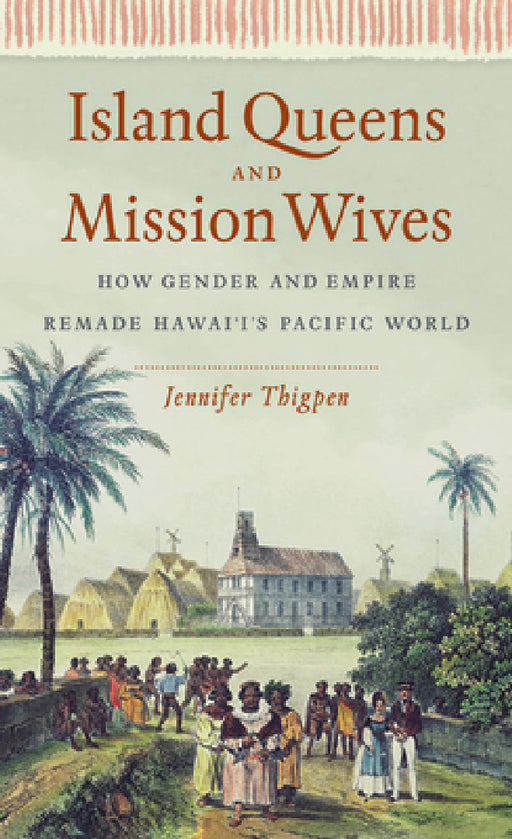 Island Queens and Mission Wives: How Gender and Empire Remade Hawai'i's Pacific World by Jennifer Thigpen