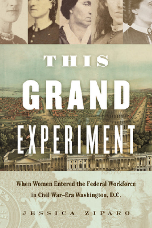 This Grand Experiment: When Women Entered the Federal Workforce in Civil War-Era Washington, D.C. by Jessica Ziparo