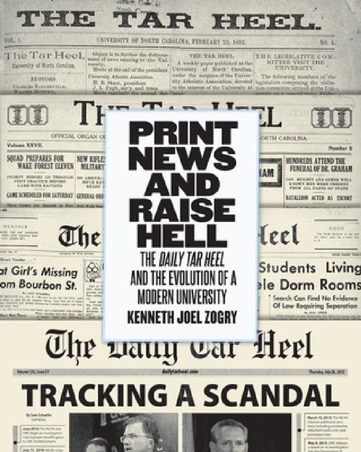 Print News and Raise Hell: The Daily Tar Heel and the Evolution of a Modern University by Kenneth Joel Zogry