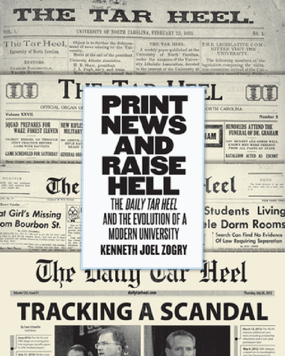 Print News and Raise Hell: The Daily Tar Heel and the Evolution of a Modern University by Kenneth Joel Zogry