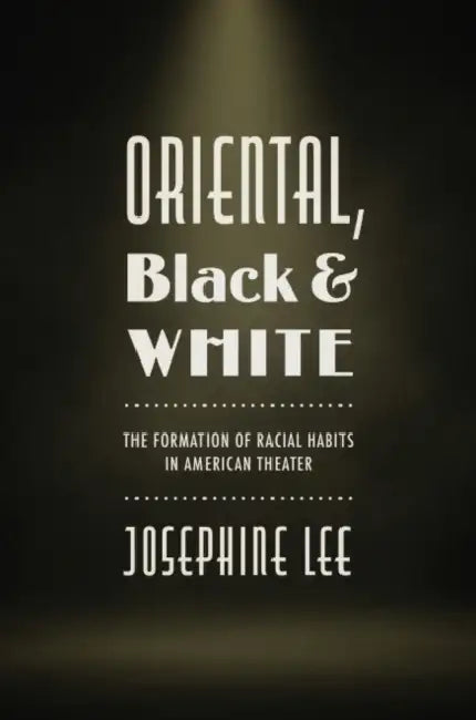 Oriental, Black, and White: The Formation of Racial Habits in American Theater by Josephine Lee