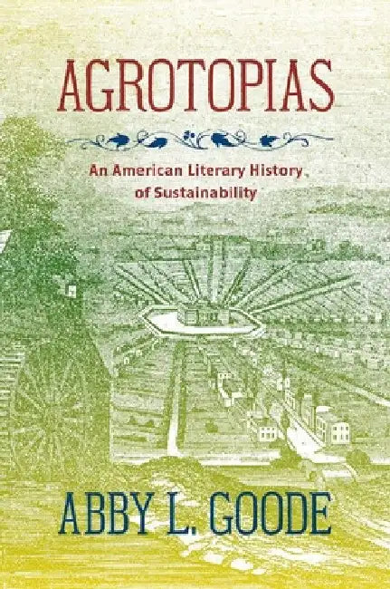 Agrotopias: An American Literary History of Sustainability by Abby L. Goode