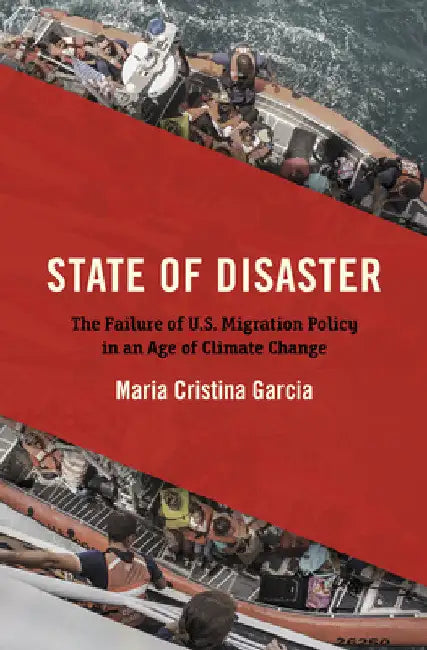 State of Disaster: The Failure of U.S. Migration Policy in an Age of Climate Change by Maria Cristina Garcia