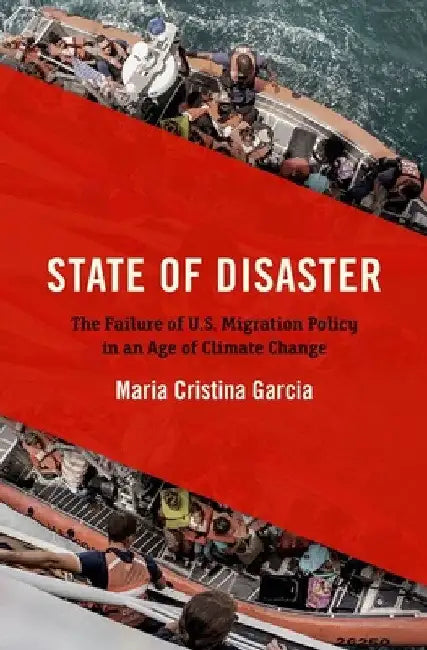 State of Disaster: The Failure of U.S. Migration Policy in an Age of Climate Change by Maria Cristina Garcia