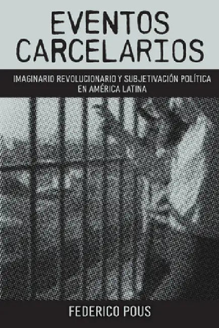 Eventos Carcelarios: Subjetivación Política E Imaginario Revolucionario En América Latina by Federico Pous