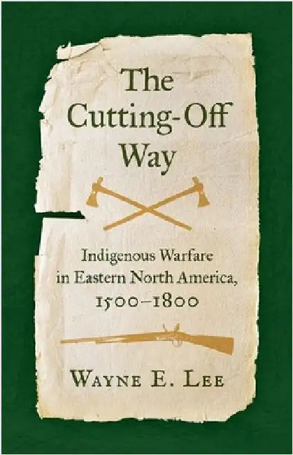 The Cutting-Off Way: Indigenous Warfare in Eastern North America, 1500-1800 by Lee, Wayne E.