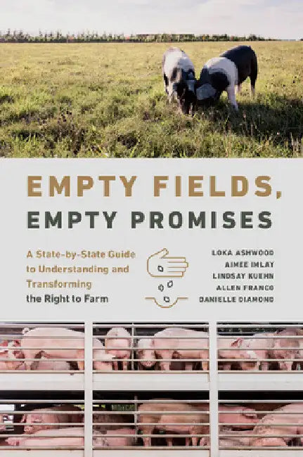 Empty Fields, Empty Promises: A State-By-State Guide to Understanding and Transforming the Right to Farm by Loka Ashwood