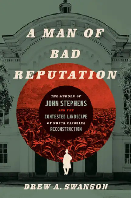 A Man of Bad Reputation: The Murder of John Stephens and the Contested Landscape of North Carolina Reconstruction by Drew A. Swanson