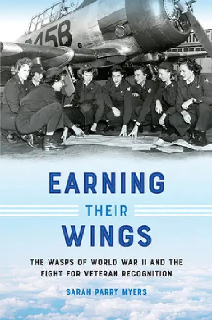 Earning Their Wings: The Wasps of World War II and the Fight for Veteran Recognition by Sarah Parry Myers