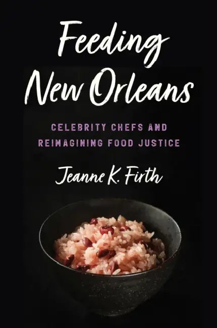 Feeding New Orleans: Celebrity Chefs and Reimagining Food Justice by Jeanne K. Firth