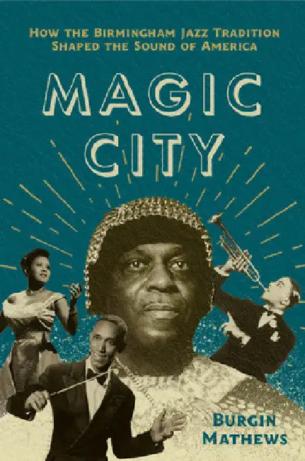 Magic City: How the Birmingham Jazz Tradition Shaped the Sound of America by Burgin Mathews