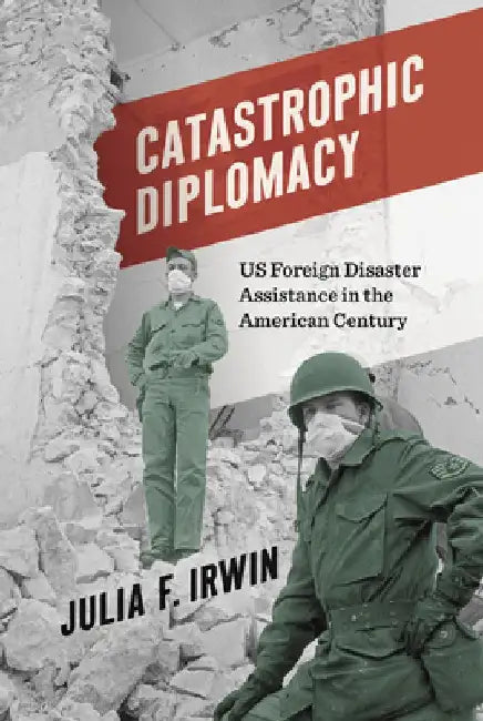 Catastrophic Diplomacy: Us Foreign Disaster Assistance in the American Century by Julia F. Irwin
