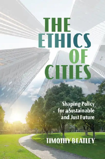 The Ethics of Cities: Shaping Policy for a Sustainable and Just Future by Timothy Beatley