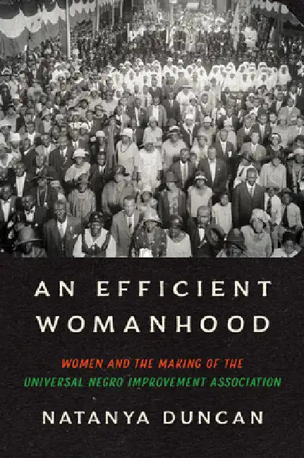 An Efficient Womanhood: Women and the Making of the Universal Negro Improvement Association by Natanya Duncan