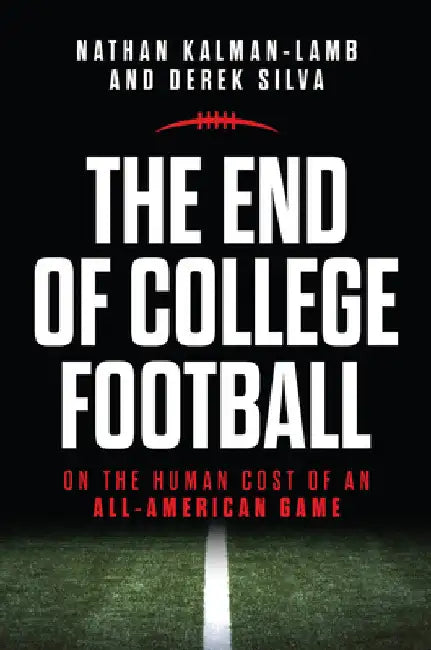 The End of College Football: On the Human Cost of an All-American Game by Nathan Kalman-Lamb