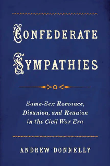 Confederate Sympathies: Same-Sex Romance, Disunion, and Reunion in the Civil War Era by Andrew Donnelly