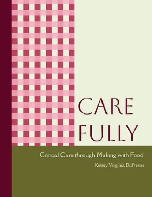 Care Fully: Critical Care Through Making with Food by Kelsey Virginia DuFresne