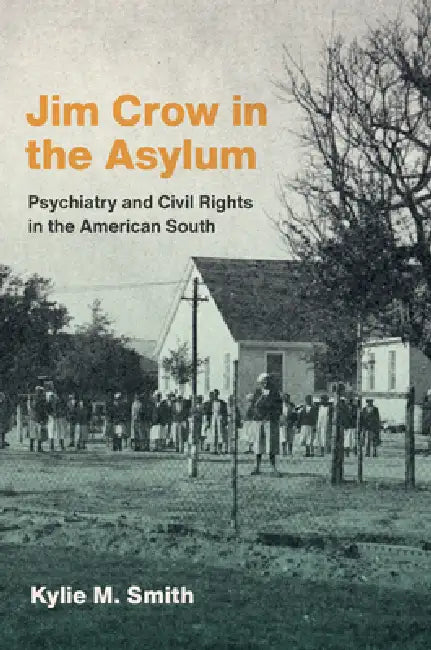 Jim Crow in the Asylum: Psychiatry and Civil Rights in the American South by Kylie M. Smith