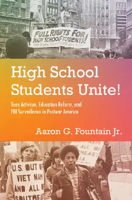 High School Students Unite!: Teen Activism, Education Reform, and FBI Surveillance in Postwar America by Aaron G. Fountain Jr