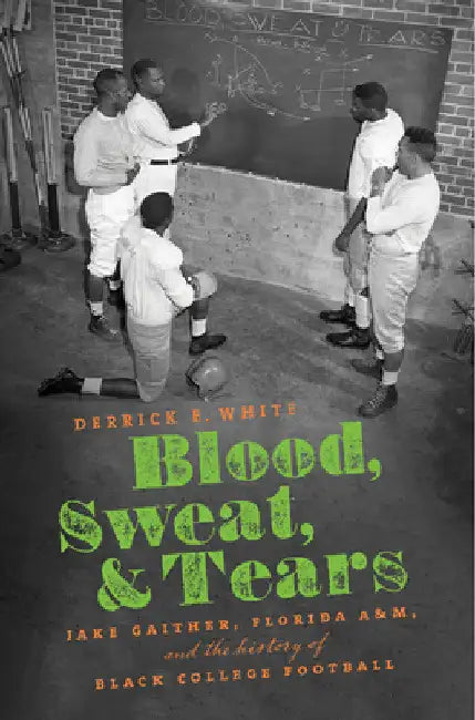 Blood, Sweat, and Tears: Jake Gaither, Florida A&M, and the History of Black College Football by Derrick E. White